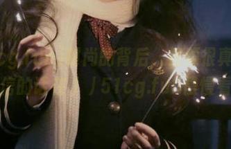 时尚的背后，视频很真实，不信的话在//51cg.fun慢慢看。