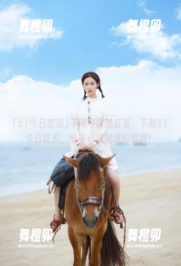 不同寻常的反差，下载51今日吃瓜，感受心跳加速的瞬间！