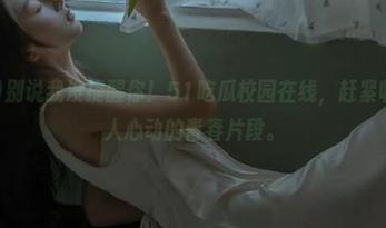 别说我没提醒你！51吃瓜校园在线，赶紧收藏那些令人心动的青春片段。