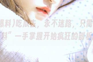 吃瓜去，永不迷路，只需“51爆料”一手掌握开始疯狂的剖析！