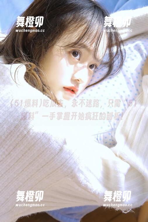 吃瓜去，永不迷路，只需“51爆料”一手掌握开始疯狂的剖析！