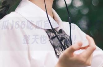 66吃瓜官网，有本事你观看一整天也不无聊！