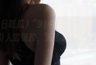 “91今日吃瓜”就像个吸引人的链接，沉迷无法自拔。