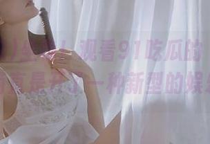 坐稳！观看91吃瓜的‘最新的瓜’，简直是开了一种新型的娱乐模式！