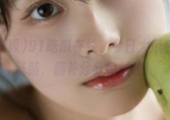 91吃瓜在线，今日大瓜养眼又洗脑，脑补分分钟到位！