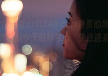 不看zztt740.ccm首页的黑料，简直对不起今天的好奇心，快点进来看看！