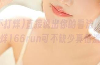 直接说出你的看法，吃瓜不打烊166run可不缺少真情流露