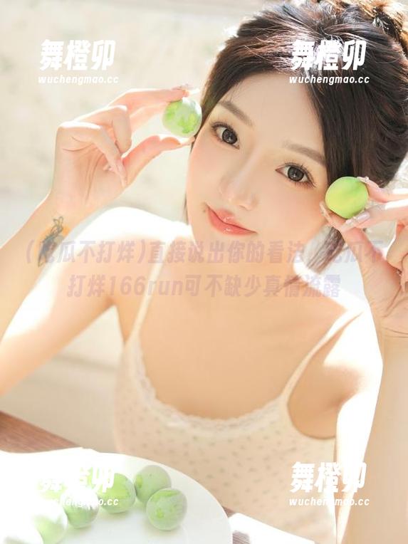 吃瓜不打烊 直接说出你的看法,吃瓜不打烊166run可不缺少真情流露